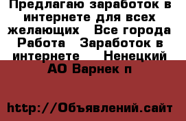 Предлагаю,заработок в интернете для всех желающих - Все города Работа » Заработок в интернете   . Ненецкий АО,Варнек п.